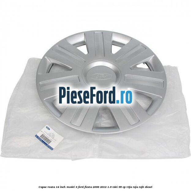 Capac roata 14 inch model 3 Ford Fiesta 2008-2012 1.6 TDCi 95 cp T3JA, TZJA, TZJB diesel