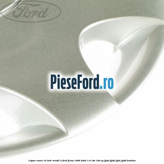 Capac roata 14 inch model 3 Ford Focus 1998-2004 1.6 16V 100 cp FYDA, FYDB, FYDC, FYDD benzina