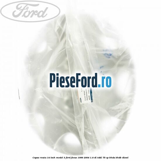 Capac roata 14 inch model 3 Ford Focus 1998-2004 1.8 DI/TDDi 75 cp BHDA, BHDB diesel