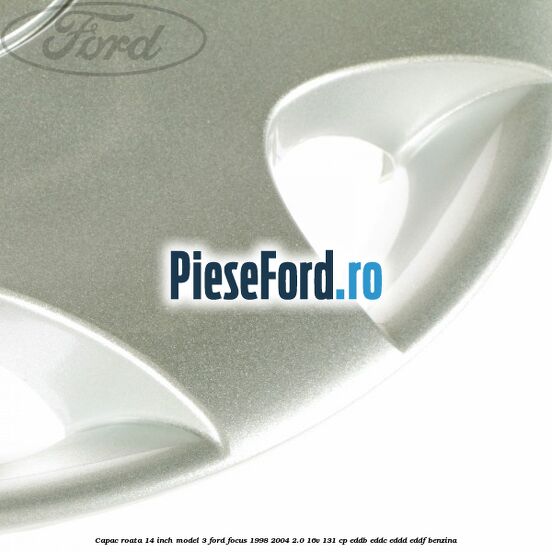 Capac roata 14 inch model 3 Ford Focus 1998-2004 2.0 16V 131 cp Capac roata 14 inch model 3 Ford Focus 1998-2004 2.0 16V 131 cp EDDB, EDDC, EDDD, EDDF benzina