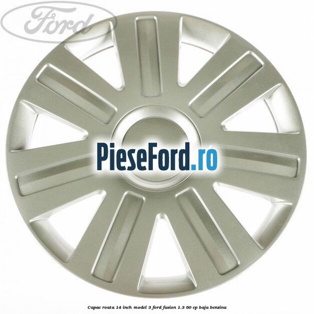 Capac roata 14 inch model 3 Ford Fusion 1.3 60 cp BAJA benzina