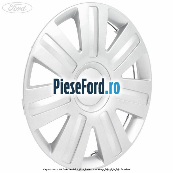 Capac roata 14 inch model 3 Ford Fusion 1.4 80 cp Capac roata 14 inch model 3 Ford Fusion 1.4 80 cp FXJA, FXJB, FXJC benzina