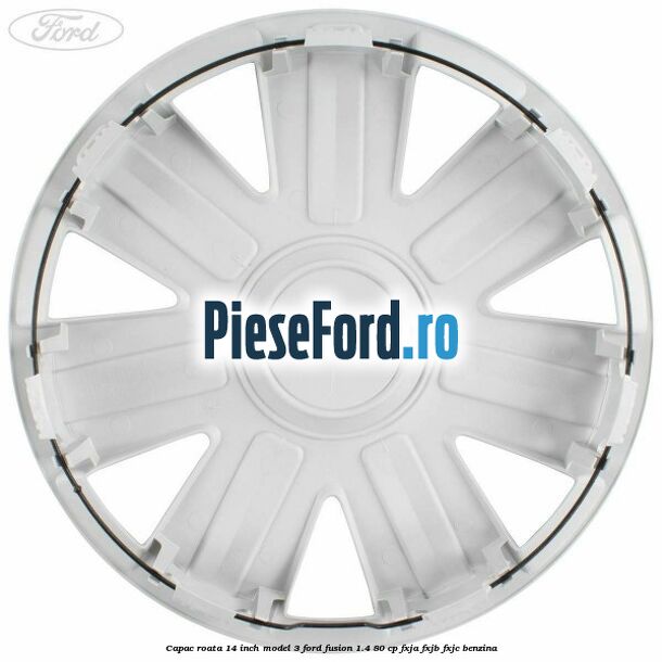 Capac roata 14 inch model 3 Ford Fusion 1.4 80 cp Capac roata 14 inch model 3 Ford Fusion 1.4 80 cp FXJA, FXJB, FXJC benzina