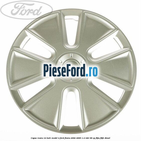 Capac roata 14 inch model 4 Ford Fiesta 2002-2005 1.4 TDCi 68 cp F6JA, F6JB diesel