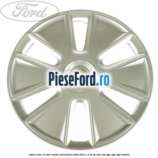 Capac roata 14 inch model 4 Ford Fiesta 2008-2012 1.4 97 cp RTJA, RTJB, SPJA, SPJC, SPJE benzina