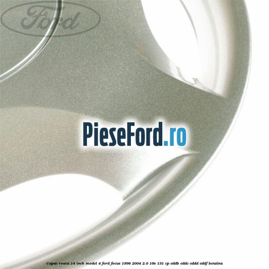 Capac roata 14 inch model 4 Ford Focus 1998-2004 2.0 16V 131 cp Capac roata 14 inch model 4 Ford Focus 1998-2004 2.0 16V 131 cp EDDB, EDDC, EDDD, EDDF benzina