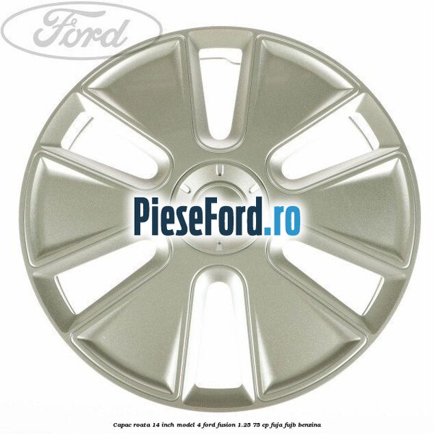 Capac roata 14 inch model 4 Ford Fusion 1.25 75 cp FUJA, FUJB benzina