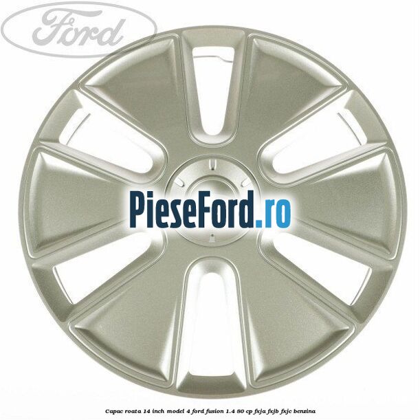 Capac roata 14 inch model 4 Ford Fusion 1.4 80 cp FXJA, FXJB, FXJC benzina