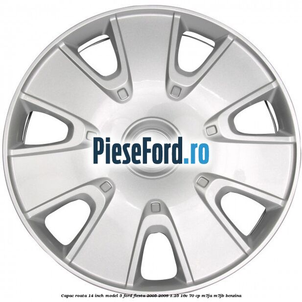 Capac roata 14 inch model 5 Ford Fiesta 2005-2008 1.25 16V 70 cp M7JA, M7JB benzina