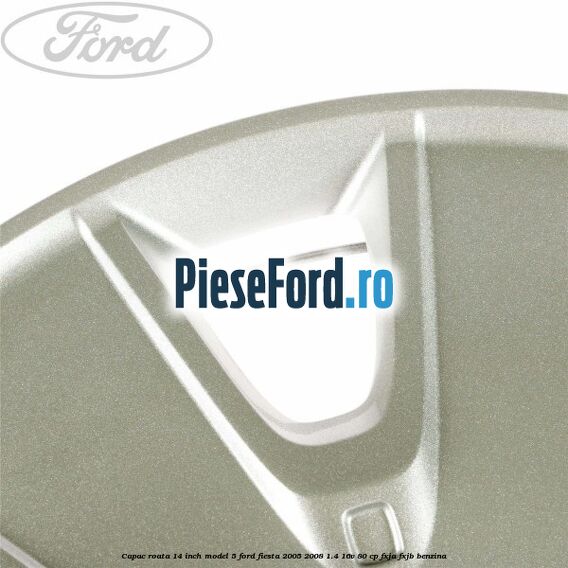 Capac roata 14 inch model 5 Ford Fiesta 2005-2008 1.4 16V 80 cp Capac roata 14 inch model 5 Ford Fiesta 2005-2008 1.4 16V 80 cp FXJA, FXJB benzina
