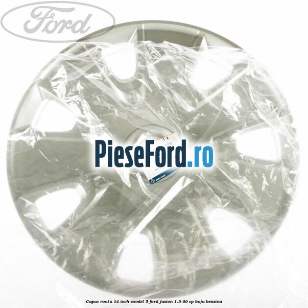 Capac roata 14 inch model 5 Ford Fusion 1.3 60 cp Capac roata 14 inch model 5 Ford Fusion 1.3 60 cp BAJA benzina