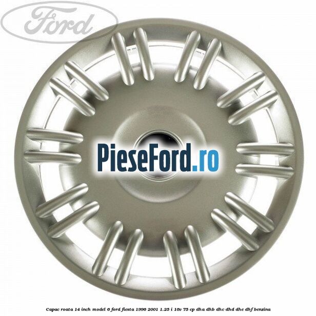 Capac roata 14 inch model 6 Ford Fiesta 1996-2001 1.25 i 16V 75 cp DHA, DHB, DHC, DHD, DHE, DHF benzina