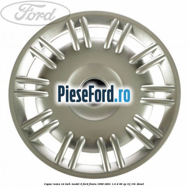 Capac roata 14 inch model 6 Ford Fiesta 1996-2001 1.8 D 60 cp RTJ, RTK diesel