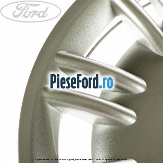 Capac roata 14 inch model 6 Ford Fiesta 1996-2001 1.8 DI 75 cp Capac roata 14 inch model 6 Ford Fiesta 1996-2001 1.8 DI 75 cp RTN, RTP, RTQ diesel
