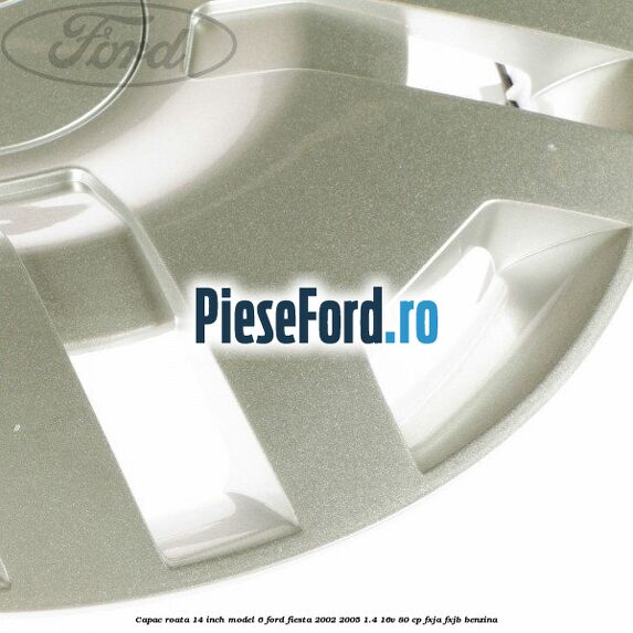 Capac roata 14 inch model 6 Ford Fiesta 2002-2005 1.4 16V 80 cp Capac roata 14 inch model 6 Ford Fiesta 2002-2005 1.4 16V 80 cp FXJA, FXJB benzina