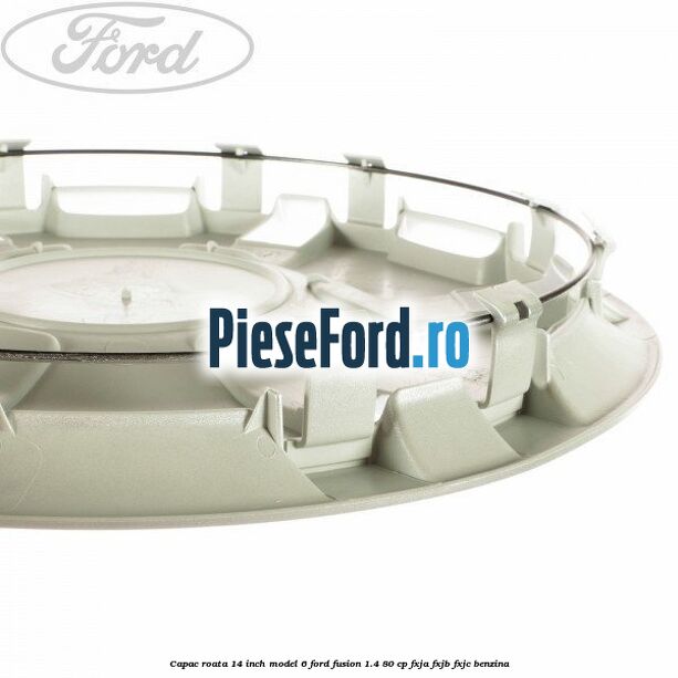 Capac roata 14 inch model 6 Ford Fusion 1.4 80 cp FXJA, FXJB, FXJC benzina