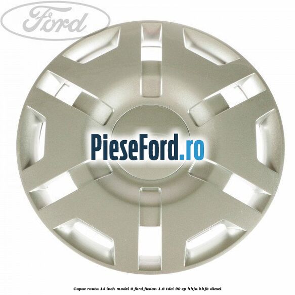 Capac roata 14 inch model 6 Ford Fusion 1.6 TDCi 90 cp