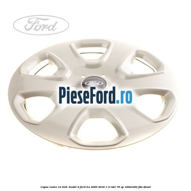 Capac roata 14 inch model D Ford Ka 2009-2016 1.3 TDCi 75 cp 169A1000, FD4 diesel