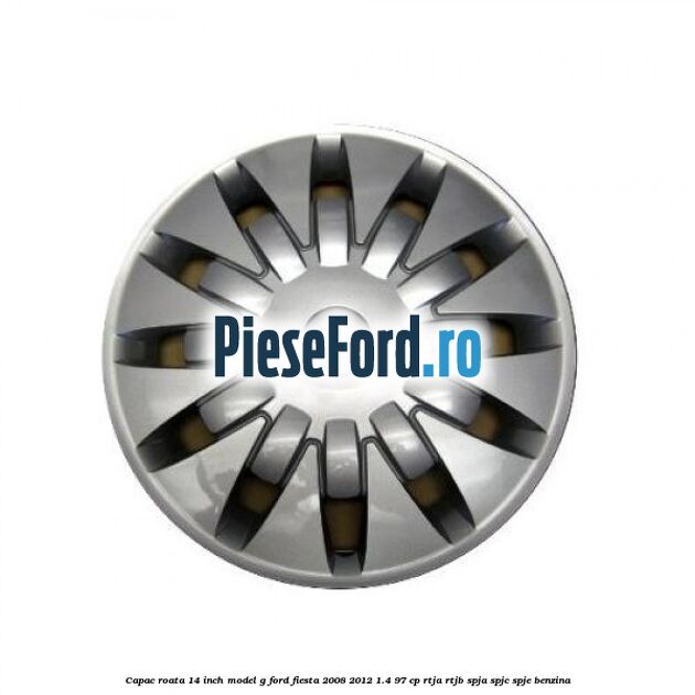 Capac roata 14 inch, model G Ford Fiesta 2008-2012 1.4 97 cp Capac roata 14 inch, model G Ford Fiesta 2008-2012 1.4 97 cp RTJA, RTJB, SPJA, SPJC, SPJE benzina