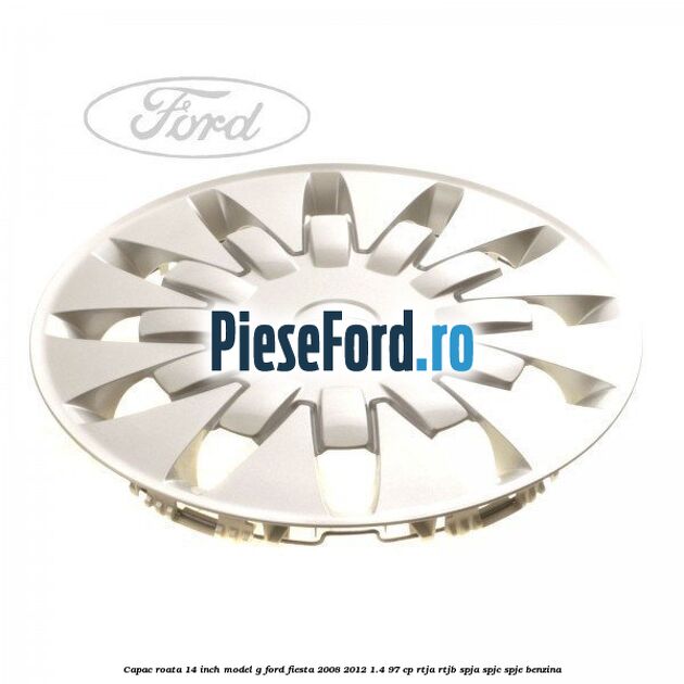 Capac roata 14 inch, model G Ford Fiesta 2008-2012 1.4 97 cp RTJA, RTJB, SPJA, SPJC, SPJE benzina