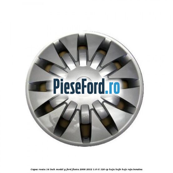 Capac roata 14 inch, model G Ford Fiesta 2008-2012 1.6 Ti 120 cp HXJA, HXJB, HXJE, RVJA benzina