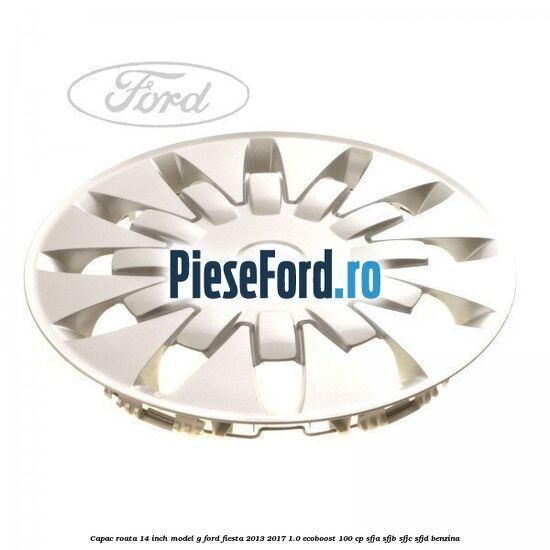 Capac roata 14 inch, model G Ford Fiesta 2013-2017 1.0 EcoBoost 100 cp SFJA, SFJB, SFJC, SFJD benzina