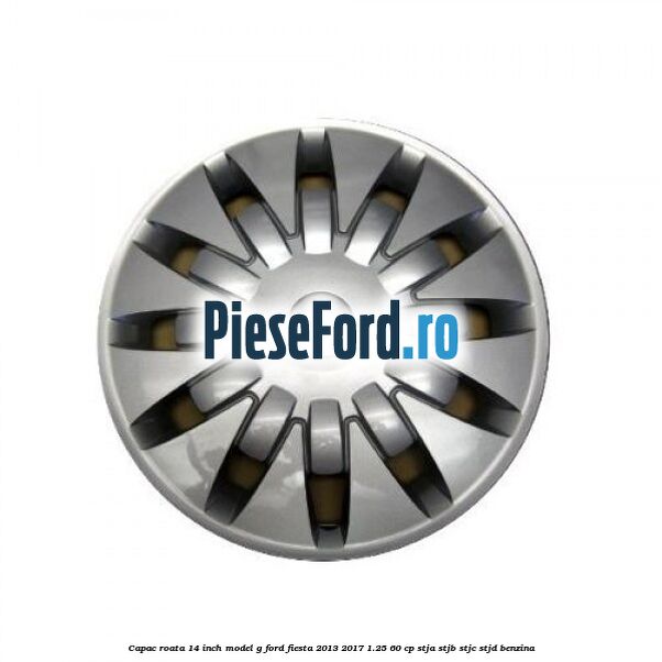 Capac roata 14 inch, model G Ford Fiesta 2013-2017 1.25 60 cp STJA, STJB, STJC, STJD benzina