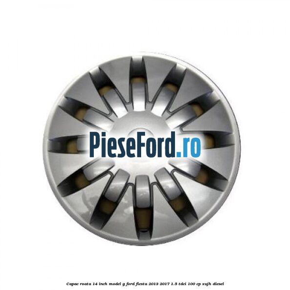 Capac roata 14 inch, model G Ford Fiesta 2013-2017 1.5 TDCi 100 cp XUJH diesel