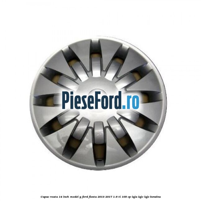Capac roata 14 inch, model G Ford Fiesta 2013-2017 1.6 Ti 105 cp IQJA, IQJC, IQJE benzina