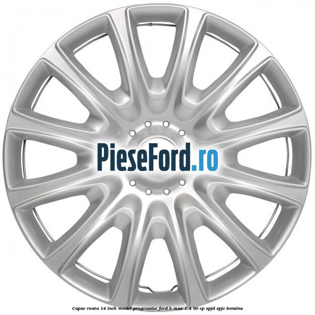 Capac roata 14 inch, model progressive Ford B-Max 1.4 90 cp SPJD, SPJE benzina