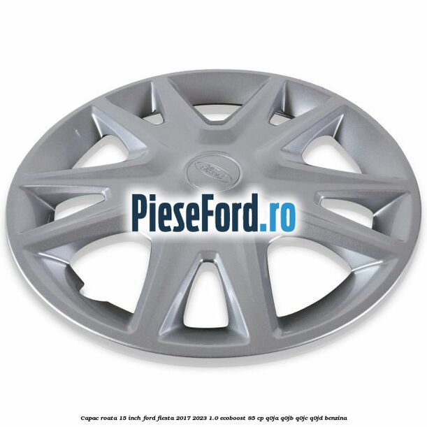 Capac roata 15 inch Ford Fiesta 2017-2023 1.0 EcoBoost 85 cp Capac roata 15 inch Ford Fiesta 2017-2023 1.0 EcoBoost 85 cp Q0JA, Q0JB, Q0JC, Q0JD benzina