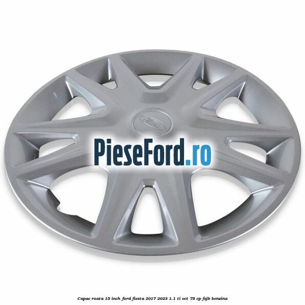 Capac roata 15 inch Ford Fiesta 2017-2023 1.1 Ti-VCT 75 cp FSJB benzina