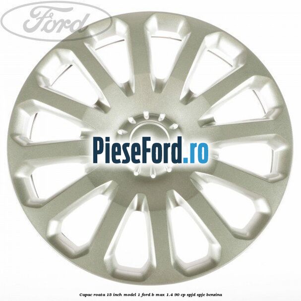 Capac roata 15 inch model 1 Ford B-Max 1.4 90 cp SPJD, SPJE benzina