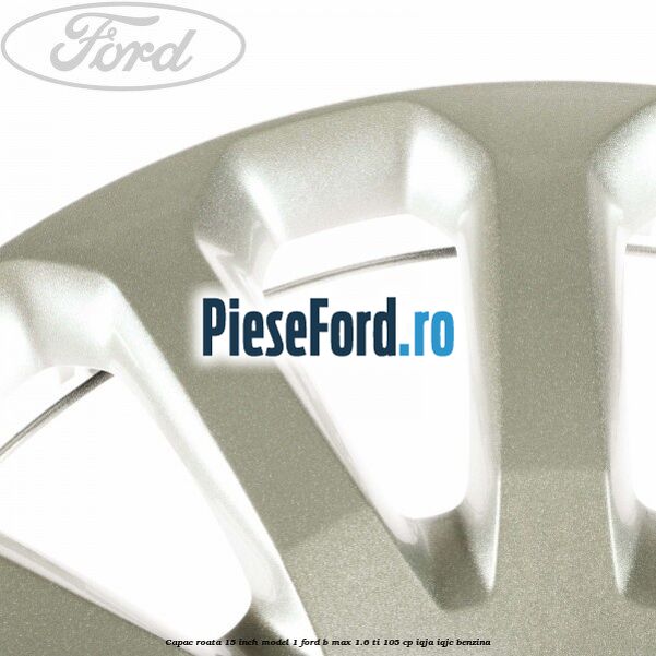Capac roata 15 inch model 1 Ford B-Max 1.6 Ti 105 cp IQJA, IQJC benzina