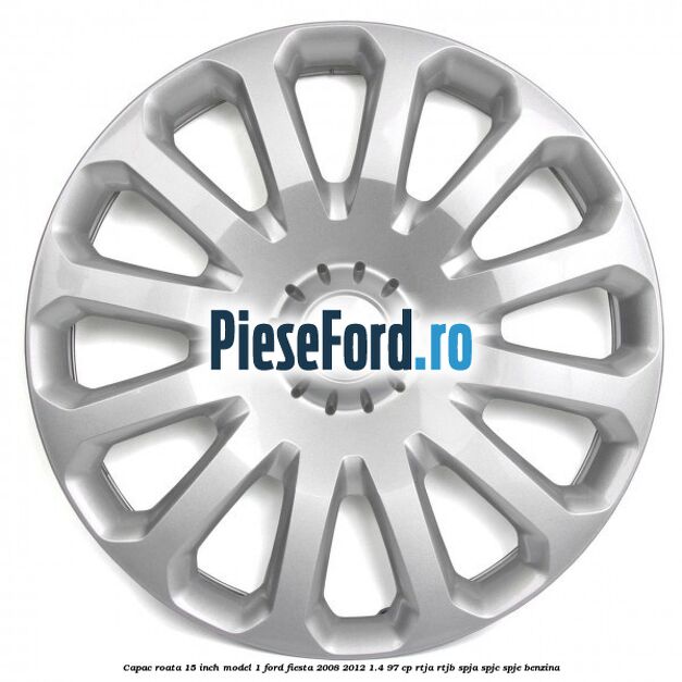 Capac roata 15 inch model 1 Ford Fiesta 2008-2012 1.4 97 cp RTJA, RTJB, SPJA, SPJC, SPJE benzina