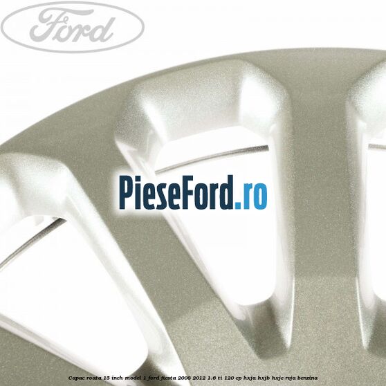 Capac roata 15 inch model 1 Ford Fiesta 2008-2012 1.6 Ti 120 cp HXJA, HXJB, HXJE, RVJA benzina