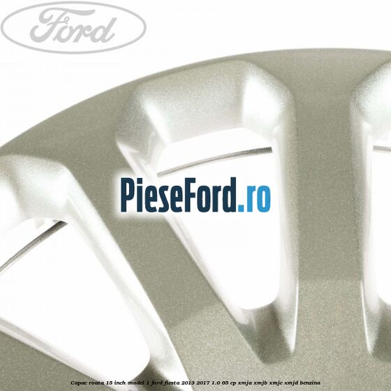 Capac roata 15 inch model 1 Ford Fiesta 2013-2017 1.0 65 cp XMJA, XMJB, XMJC, XMJD benzina