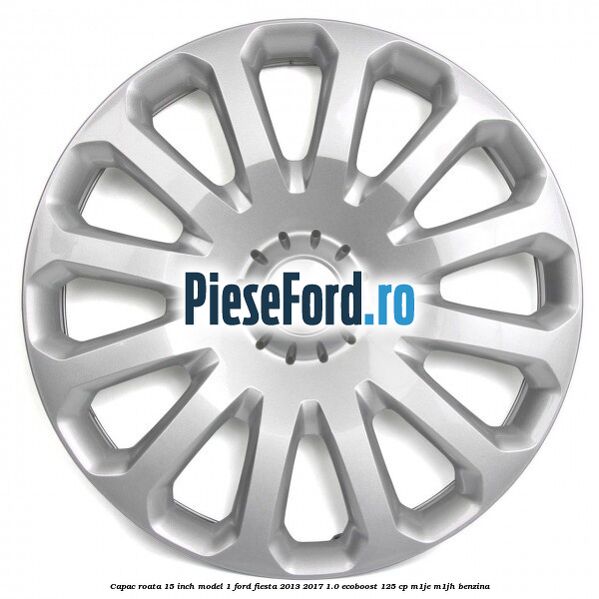 Capac roata 15 inch model 1 Ford Fiesta 2013-2017 1.0 EcoBoost 125 cp Capac roata 15 inch model 1 Ford Fiesta 2013-2017 1.0 EcoBoost 125 cp M1JE, M1JH benzina