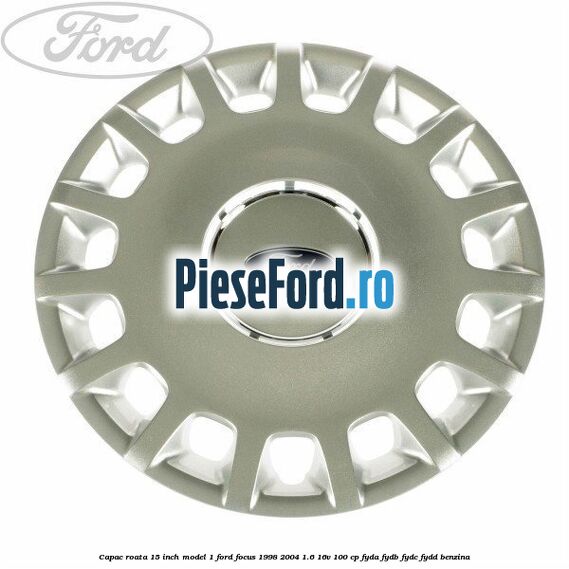 Capac roata 15 inch model 1 Ford Focus 1998-2004 1.6 16V 100 cp FYDA, FYDB, FYDC, FYDD benzina