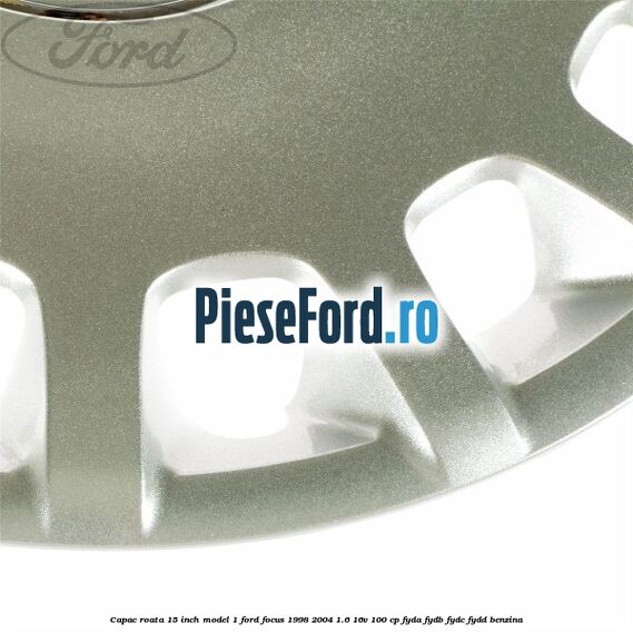 Capac roata 15 inch model 1 Ford Focus 1998-2004 1.6 16V 100 cp FYDA, FYDB, FYDC, FYDD benzina