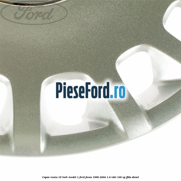 Capac roata 15 inch model 1 Ford Focus 1998-2004 1.8 TDCi 100 cp FFDA diesel