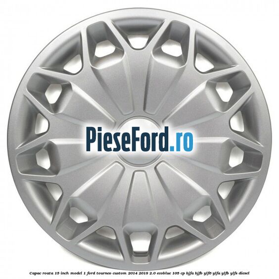 Capac roata 15 inch model 1 Ford Tourneo Custom 2014-2018 2.0 EcoBlue 105 cp BJFA, BJFB, YLF6, YLFA, YLFB, YLFS diesel