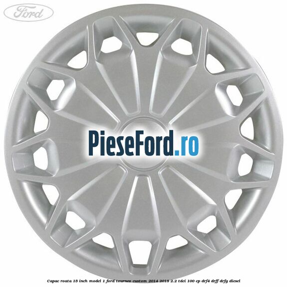 Capac roata 15 inch model 1 Ford Tourneo Custom 2014-2018 2.2 TDCi 100 cp Capac roata 15 inch model 1 Ford Tourneo Custom 2014-2018 2.2 TDCi 100 cp DRF4, DRFF, DRFG diesel