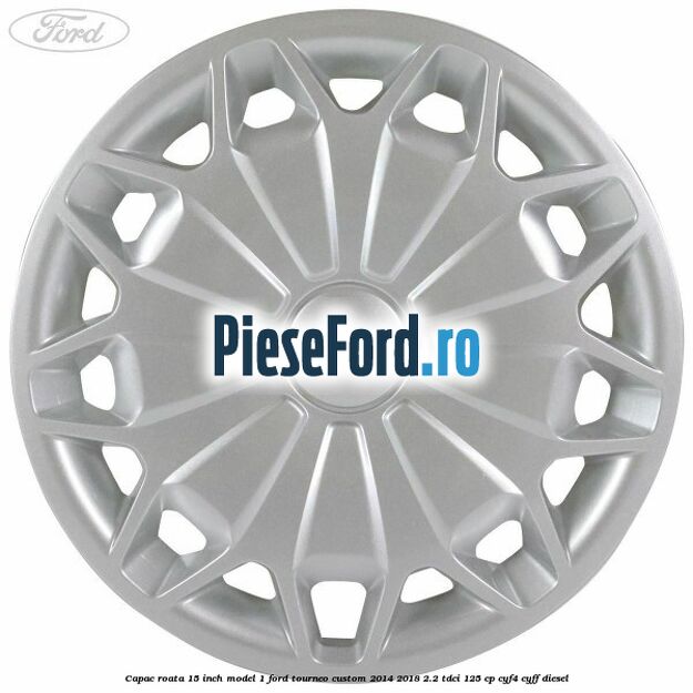 Capac roata 15 inch model 1 Ford Tourneo Custom 2014-2018 2.2 TDCi 125 cp CYF4, CYFF diesel