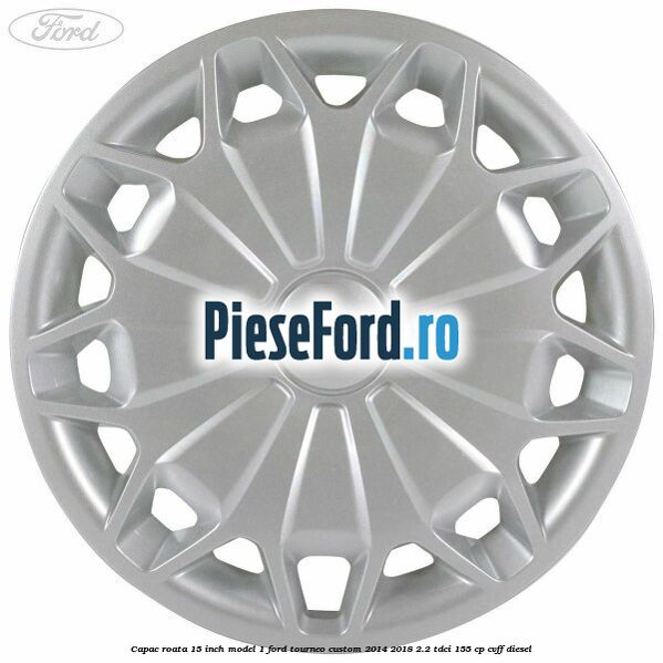 Capac roata 15 inch model 1 Ford Tourneo Custom 2014-2018 2.2 TDCi 155 cp CVFF diesel