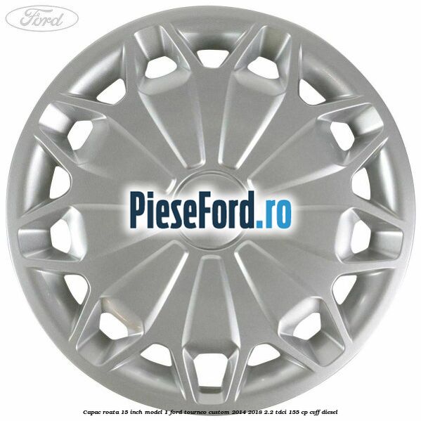 Capac roata 15 inch model 1 Ford Tourneo Custom 2014-2018 2.2 TDCi 155 cp CVFF diesel