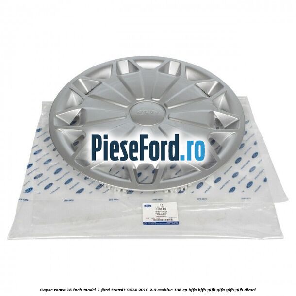 Capac roata 15 inch model 1 Ford Transit 2014-2018 2.0 EcoBlue 105 cp BJFA, BJFB, YLF6, YLFA, YLFB, YLFS diesel