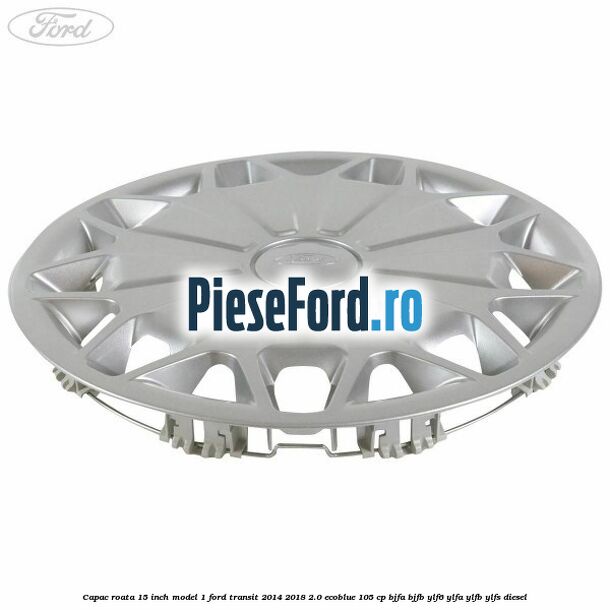 Capac roata 15 inch model 1 Ford Transit 2014-2018 2.0 EcoBlue 105 cp BJFA, BJFB, YLF6, YLFA, YLFB, YLFS diesel