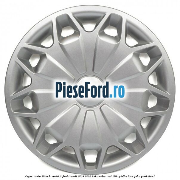 Capac roata 15 inch model 1 Ford Transit 2014-2018 2.0 EcoBlue RWD 170 cp BLHA, BLRA, YNHA, YNR6 diesel