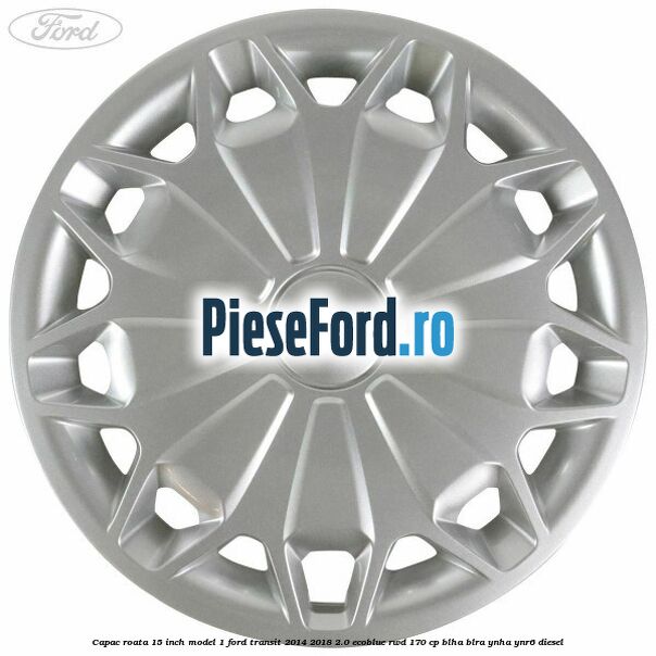 Capac roata 15 inch model 1 Ford Transit 2014-2018 2.0 EcoBlue RWD 170 cp BLHA, BLRA, YNHA, YNR6 diesel